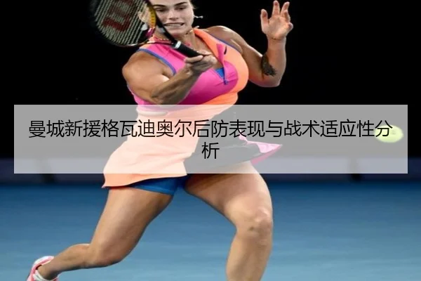 曼城新援格瓦迪奥尔后防表现与战术适应性分析